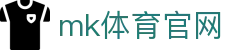 MK体育官网 - 手机版优化，MK体育平台